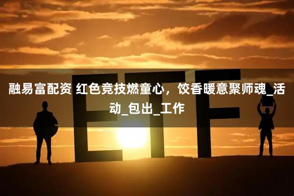 融易富配资 红色竞技燃童心，饺香暖意聚师魂_活动_包出_工作