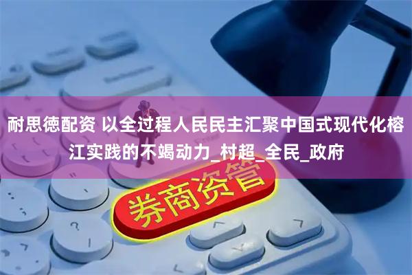 耐思徳配资 以全过程人民民主汇聚中国式现代化榕江实践的不竭动力_村超_全民_政府