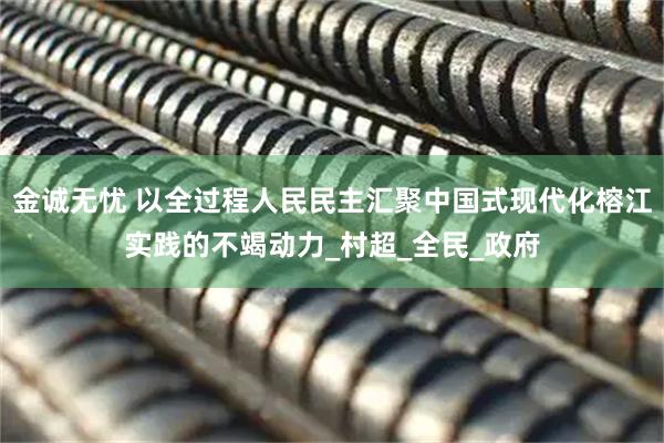金诚无忧 以全过程人民民主汇聚中国式现代化榕江实践的不竭动力_村超_全民_政府