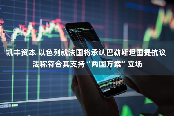 凯丰资本 以色列就法国将承认巴勒斯坦国提抗议 法称符合其支持“两国方案”立场
