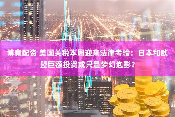 博竟配资 美国关税本周迎来法律考验：日本和欧盟巨额投资或只是梦幻泡影？