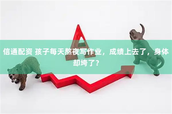 信通配资 孩子每天熬夜写作业，成绩上去了，身体却垮了？
