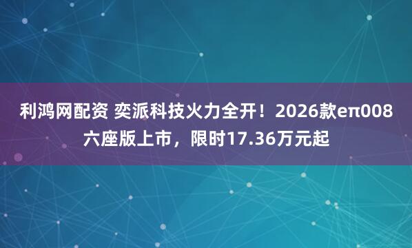 利鸿网配资 奕派科技火力全开！2026款eπ008六座版上市，限时17.36万元起