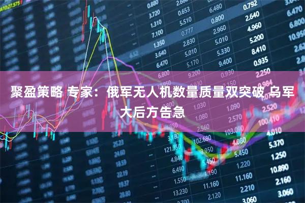 聚盈策略 专家：俄军无人机数量质量双突破 乌军大后方告急