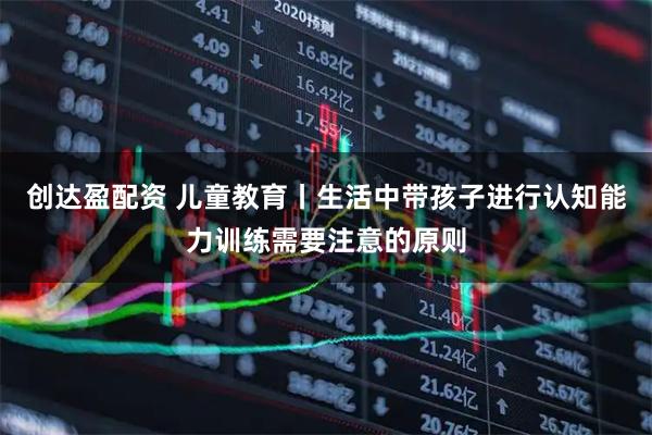 创达盈配资 儿童教育丨生活中带孩子进行认知能力训练需要注意的原则
