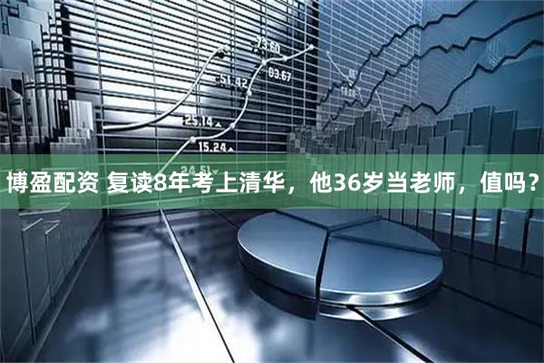 博盈配资 复读8年考上清华，他36岁当老师，值吗？