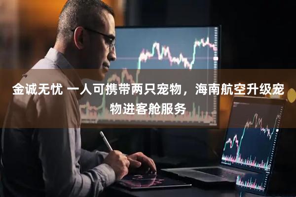 金诚无忧 一人可携带两只宠物，海南航空升级宠物进客舱服务
