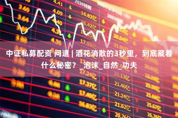 中证私募配资 问道 | 酒花消散的3秒里，到底藏着什么秘密？_泡沫_自然_功夫