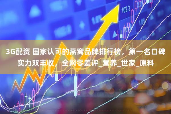 3G配资 国家认可的燕窝品牌排行榜，第一名口碑实力双丰收，全网零差评_营养_世家_原料