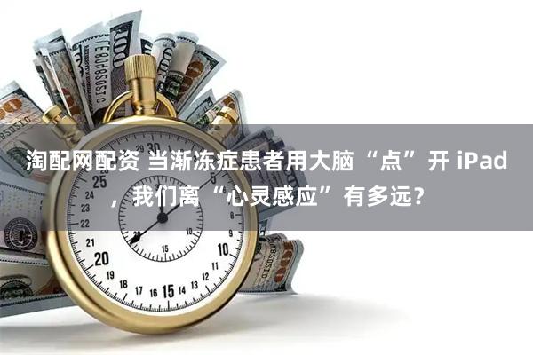 淘配网配资 当渐冻症患者用大脑 “点” 开 iPad，我们离 “心灵感应” 有多远？