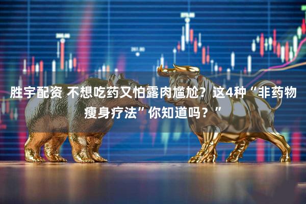 胜宇配资 不想吃药又怕露肉尴尬？这4种“非药物瘦身疗法”你知道吗？”