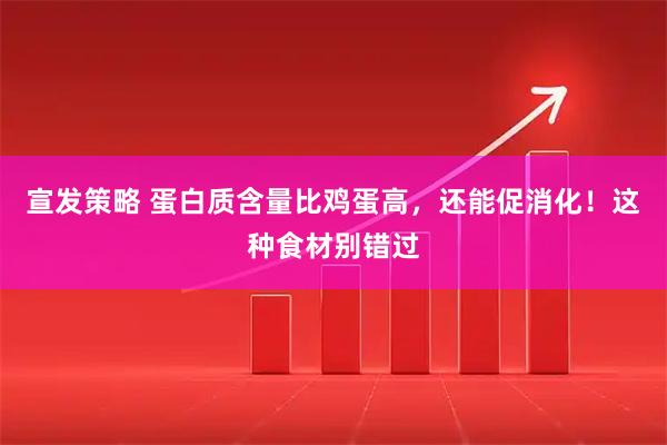 宣发策略 蛋白质含量比鸡蛋高，还能促消化！这种食材别错过