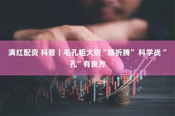 满红配资 科普｜毛孔粗大别“瞎折腾” 科学战“孔”有良方