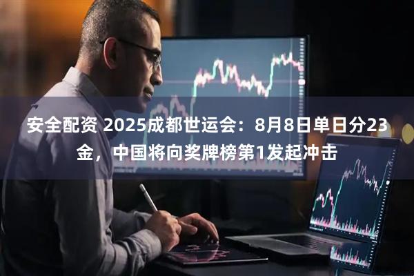 安全配资 2025成都世运会：8月8日单日分23金，中国将向奖牌榜第1发起冲击