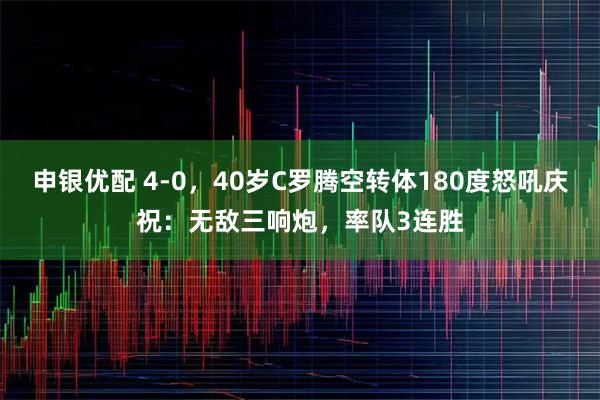 申银优配 4-0，40岁C罗腾空转体180度怒吼庆祝：无敌三响炮，率队3连胜