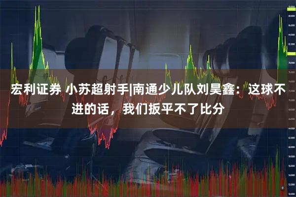 宏利证券 小苏超射手|南通少儿队刘昊鑫：这球不进的话，我们扳平不了比分