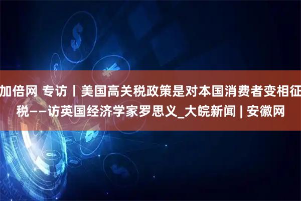 加倍网 专访丨美国高关税政策是对本国消费者变相征税——访英国经济学家罗思义_大皖新闻 | 安徽网