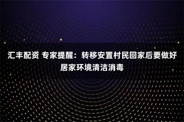 汇丰配资 专家提醒：转移安置村民回家后要做好居家环境清洁消毒