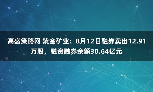 高盛策略网 紫金矿业：8月12日融券卖出12.91万股，融资融券余额30.64亿元