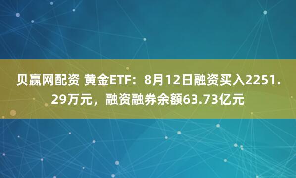 贝赢网配资 黄金ETF：8月12日融资买入2251.29万元，融资融券余额63.73亿元