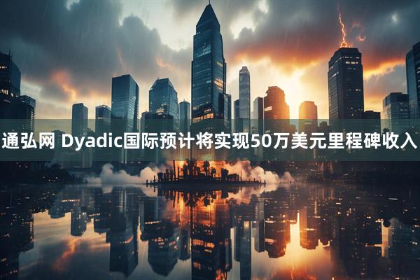 通弘网 Dyadic国际预计将实现50万美元里程碑收入