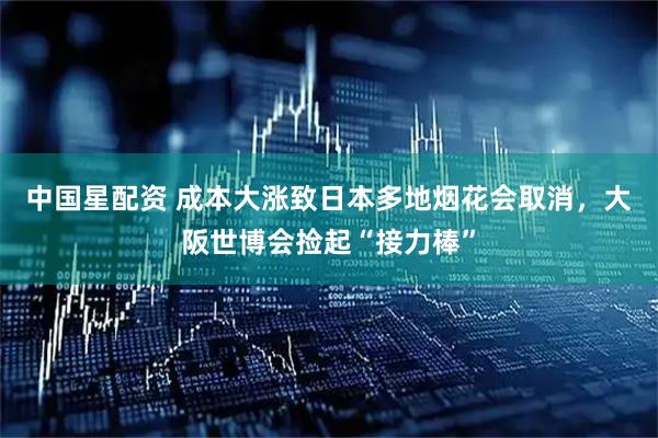 中国星配资 成本大涨致日本多地烟花会取消，大阪世博会捡起“接力棒”