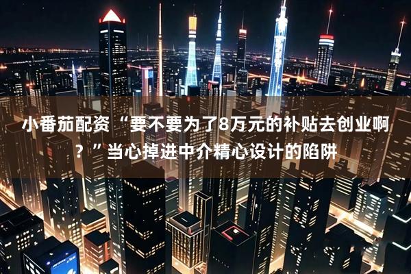 小番茄配资 “要不要为了8万元的补贴去创业啊？”当心掉进中介精心设计的陷阱