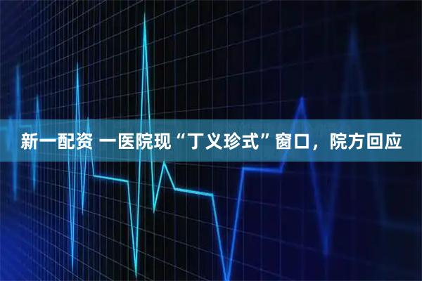 新一配资 一医院现“丁义珍式”窗口，院方回应