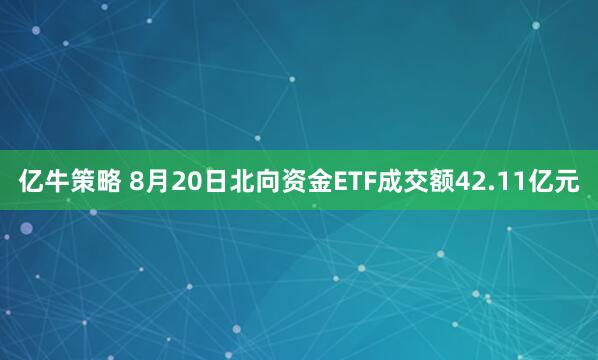 亿牛策略 8月20日北向资金ETF成交额42.11亿元