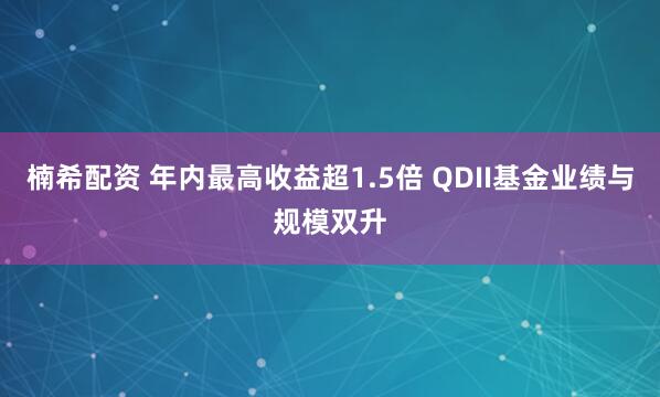 楠希配资 年内最高收益超1.5倍 QDII基金业绩与规模双升