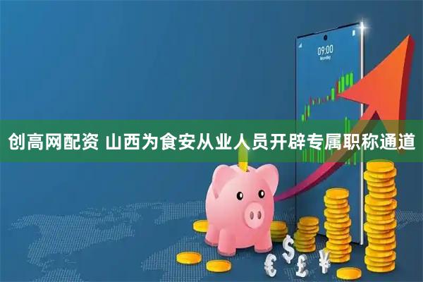 创高网配资 山西为食安从业人员开辟专属职称通道