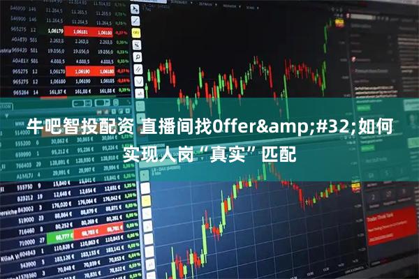 牛吧智投配资 直播间找0ffer&#32;如何实现人岗“真实”匹配