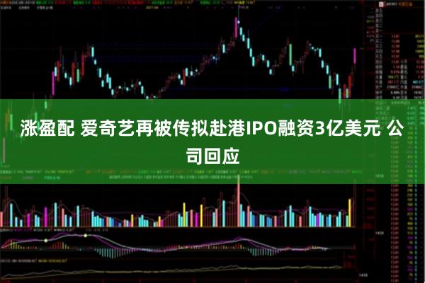 涨盈配 爱奇艺再被传拟赴港IPO融资3亿美元 公司回应