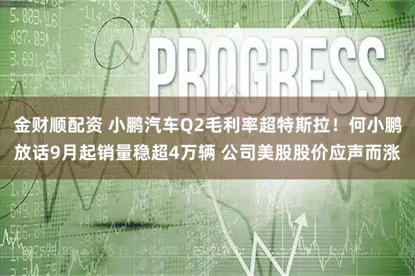 金财顺配资 小鹏汽车Q2毛利率超特斯拉！何小鹏放话9月起销量稳超4万辆 公司美股股价应声而涨