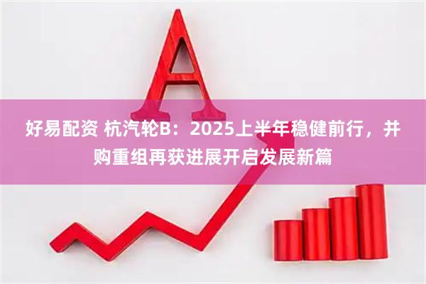 好易配资 杭汽轮B：2025上半年稳健前行，并购重组再获进展开启发展新篇