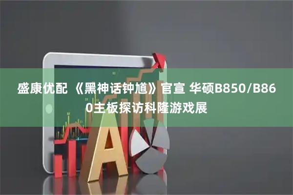 盛康优配 《黑神话钟馗》官宣 华硕B850/B860主板探访科隆游戏展