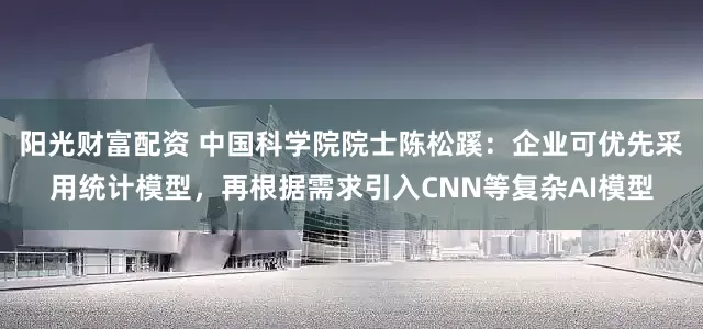 阳光财富配资 中国科学院院士陈松蹊：企业可优先采用统计模型，再根据需求引入CNN等复杂AI模型