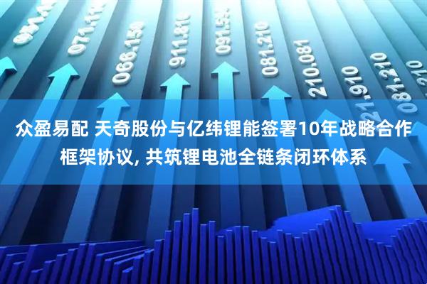 众盈易配 天奇股份与亿纬锂能签署10年战略合作框架协议, 共筑锂电池全链条闭环体系