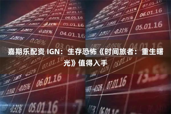 嘉期乐配资 IGN：生存恐怖《时间旅者：重生曙光》值得入手