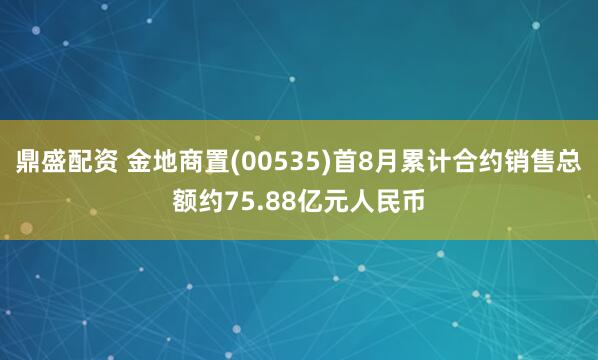 鼎盛配资 金地商置(00535)首8月累计合约销售总额约75.88亿元人民币