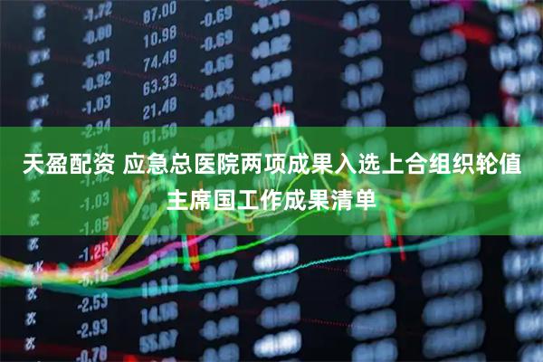 天盈配资 应急总医院两项成果入选上合组织轮值主席国工作成果清单