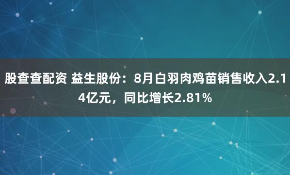 股查查配资 益生股份：8月白羽肉鸡苗销售收入2.14亿元，同比增长2.81%