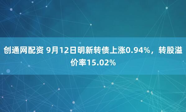 创通网配资 9月12日明新转债上涨0.94%，转股溢价率15.02%