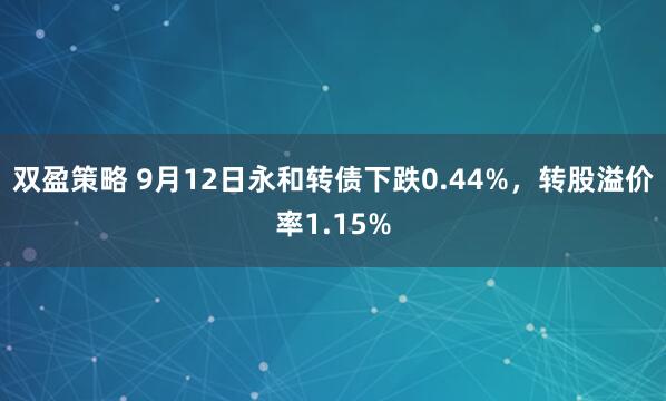 双盈策略 9月12日永和转债下跌0.44%，转股溢价率1.15%