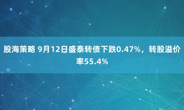 股海策略 9月12日盛泰转债下跌0.47%，转股溢价率55.4%