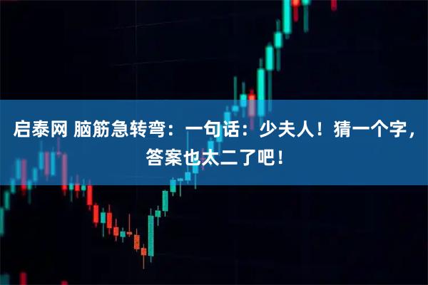 启泰网 脑筋急转弯：一句话：少夫人！猜一个字，答案也太二了吧！