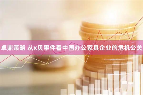 卓鼎策略 从x贝事件看中国办公家具企业的危机公关
