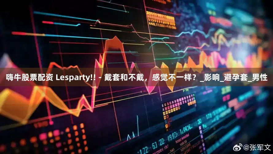 嗨牛股票配资 Lesparty!! - 戴套和不戴，感觉不一样？_影响_避孕套_男性