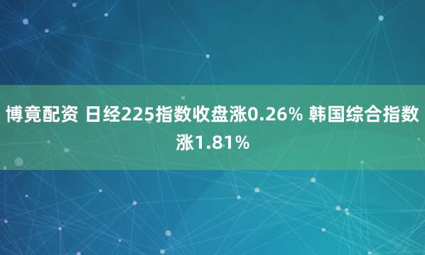 博竟配资 日经225指数收盘涨0.26% 韩国综合指数涨1.81%