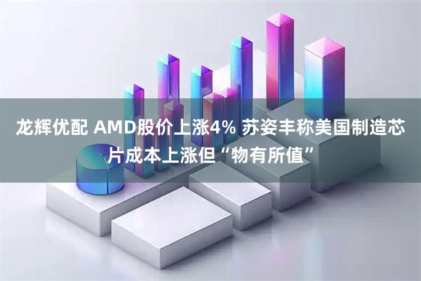 龙辉优配 AMD股价上涨4% 苏姿丰称美国制造芯片成本上涨但“物有所值”
